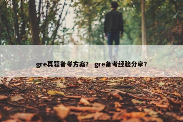 gre真题备考方案？ gre备考经验分享？