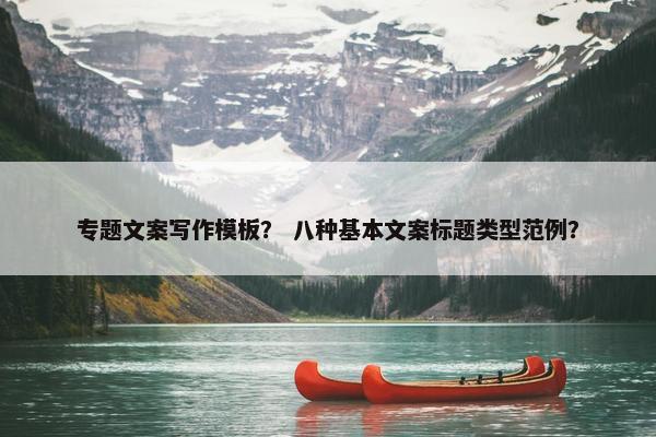 专题文案写作模板？ 八种基本文案标题类型范例？
