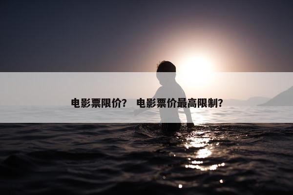电影票限价？ 电影票价最高限制？