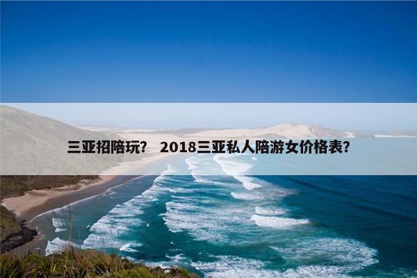 三亚招陪玩？ 2018三亚私人陪游女价格表？