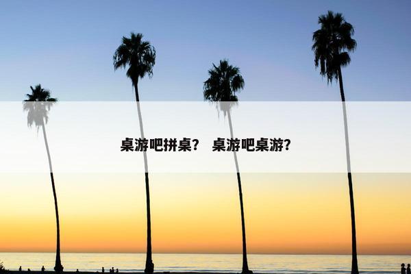 桌游吧拼桌？ 桌游吧桌游？