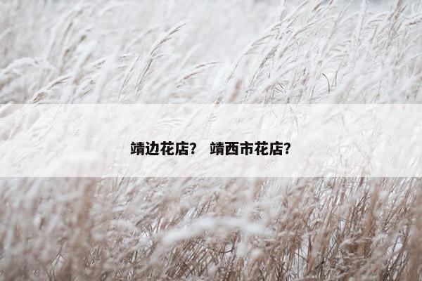 靖边花店？ 靖西市花店？
