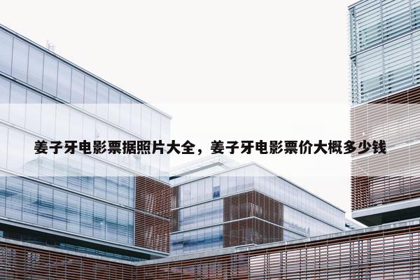 姜子牙电影票据照片大全，姜子牙电影票价大概多少钱