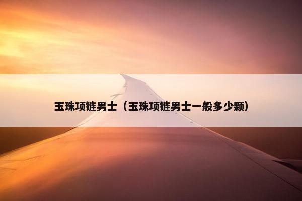 玉珠项链男士（玉珠项链男士一般多少颗）