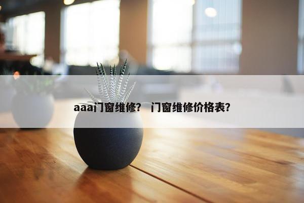 aaa门窗维修？ 门窗维修价格表？
