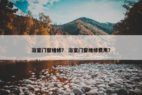 浴室门窗维修？ 浴室门窗维修费用？