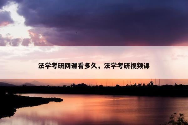 法学考研网课看多久，法学考研视频课