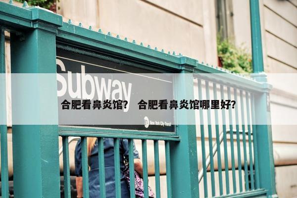 合肥看鼻炎馆？ 合肥看鼻炎馆哪里好？