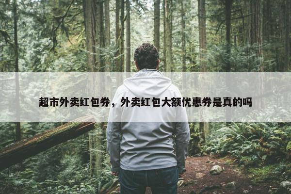超市外卖红包券，外卖红包大额优惠券是真的吗