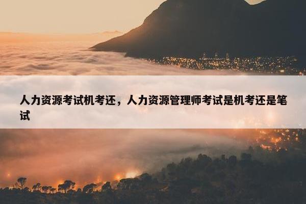 人力资源考试机考还，人力资源管理师考试是机考还是笔试