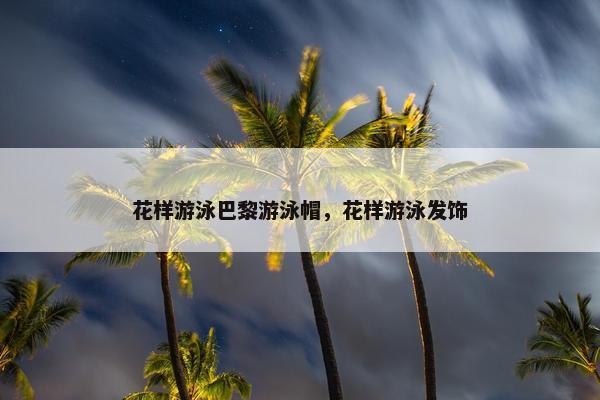 花样游泳巴黎游泳帽，花样游泳发饰
