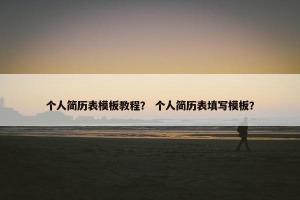 个人简历表模板教程？ 个人简历表填写模板？