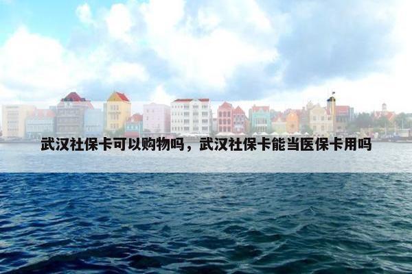 武汉社保卡可以购物吗，武汉社保卡能当医保卡用吗