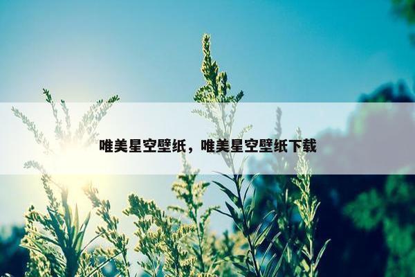 唯美星空壁纸，唯美星空壁纸下载