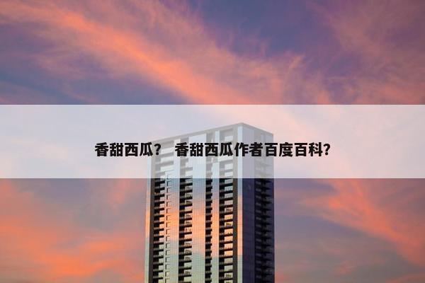 香甜西瓜？ 香甜西瓜作者百度百科？