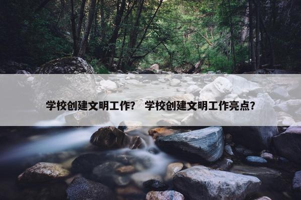 学校创建文明工作？ 学校创建文明工作亮点？