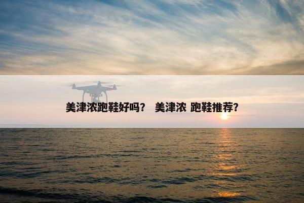 美津浓跑鞋好吗？ 美津浓 跑鞋推荐？