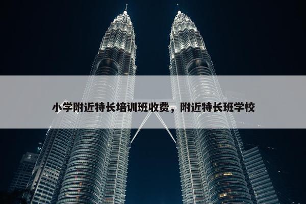 小学附近特长培训班收费，附近特长班学校