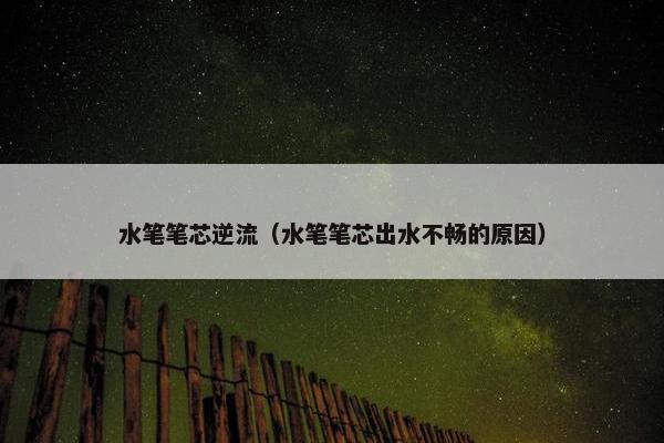 水笔笔芯逆流（水笔笔芯出水不畅的原因）