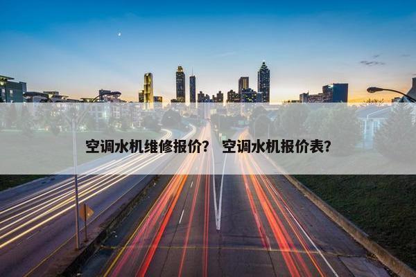 空调水机维修报价？ 空调水机报价表？