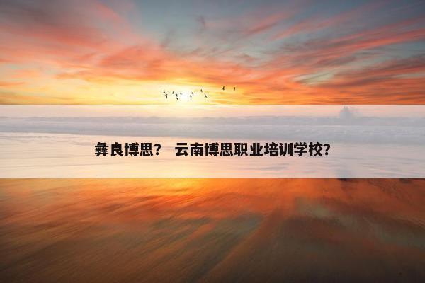 彝良博思？ 云南博思职业培训学校？
