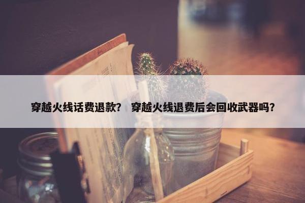 穿越火线话费退款？ 穿越火线退费后会回收武器吗？