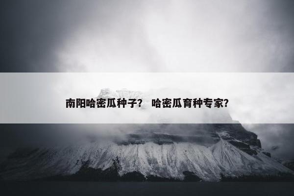 南阳哈密瓜种子？ 哈密瓜育种专家？
