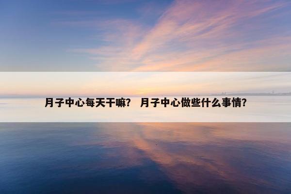 月子中心每天干嘛？ 月子中心做些什么事情？