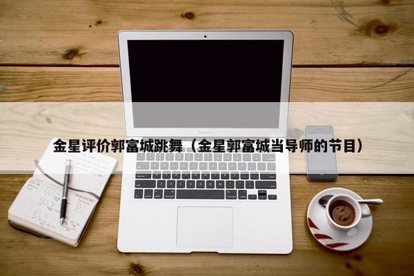 金星评价郭富城跳舞（金星郭富城当导师的节目）