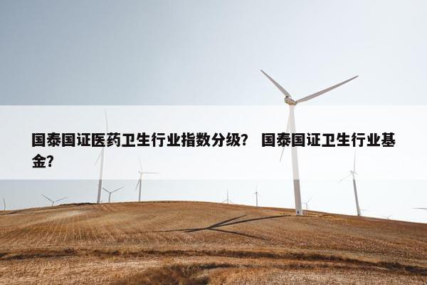 国泰国证医药卫生行业指数分级？ 国泰国证卫生行业基金？