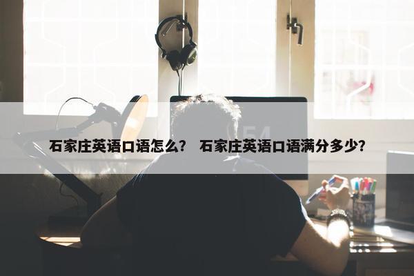 石家庄英语口语怎么？ 石家庄英语口语满分多少？