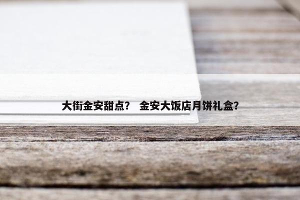 大街金安甜点？ 金安大饭店月饼礼盒？