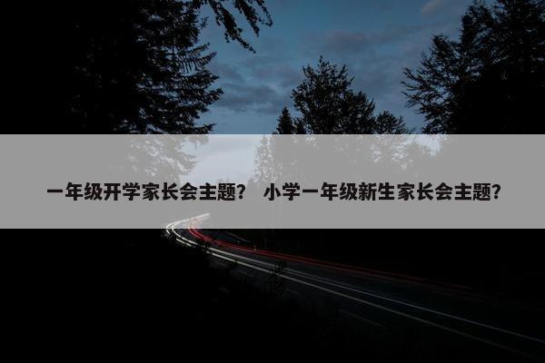 一年级开学家长会主题？ 小学一年级新生家长会主题？
