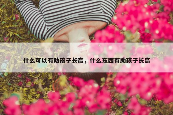 什么可以有助孩子长高，什么东西有助孩子长高