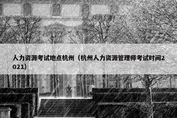 人力资源考试地点杭州（杭州人力资源管理师考试时间2021）