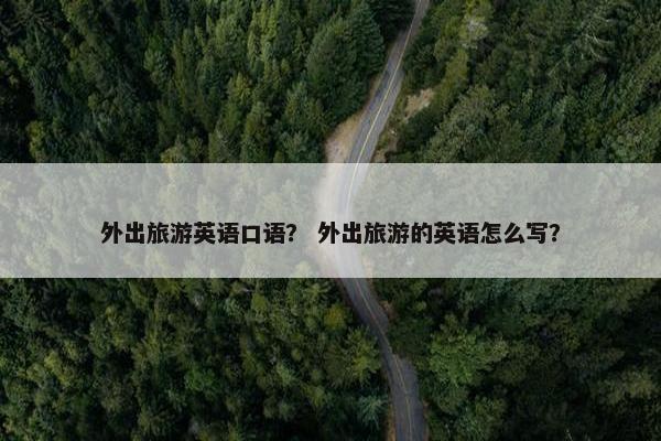 外出旅游英语口语？ 外出旅游的英语怎么写？
