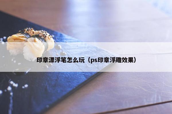 印章漂浮笔怎么玩（ps印章浮雕效果）