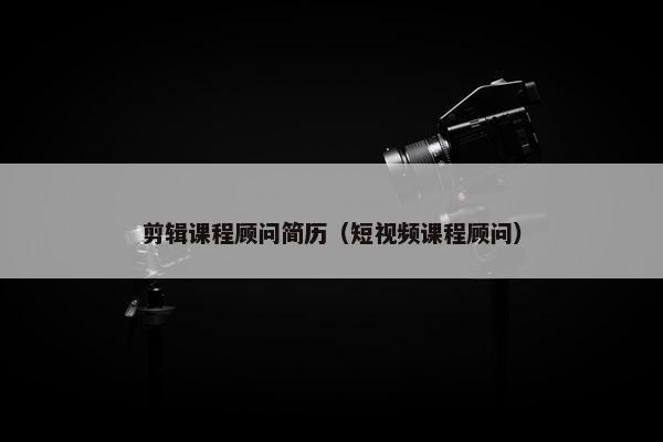 剪辑课程顾问简历（短视频课程顾问）