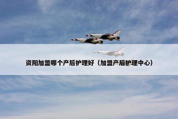 资阳加盟哪个产后护理好（加盟产后护理中心）