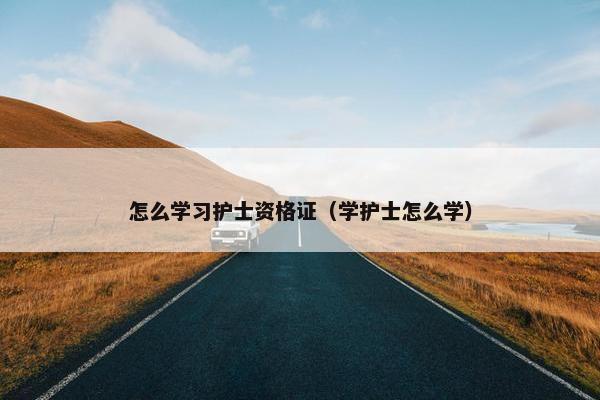 怎么学习护士资格证（学护士怎么学）