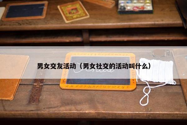男女交友活动（男女社交的活动叫什么）