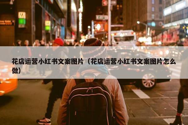 花店运营小红书文案图片（花店运营小红书文案图片怎么做）