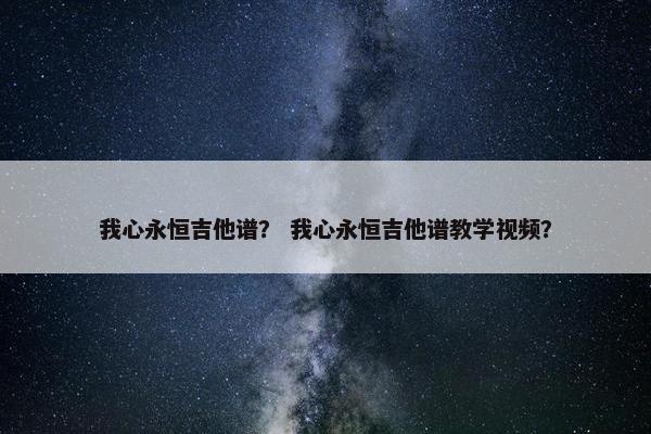 我心永恒吉他谱？ 我心永恒吉他谱教学视频？