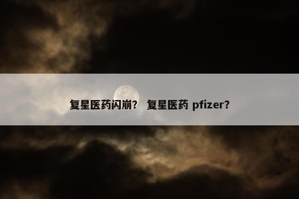 复星医药闪崩？ 复星医药 pfizer？