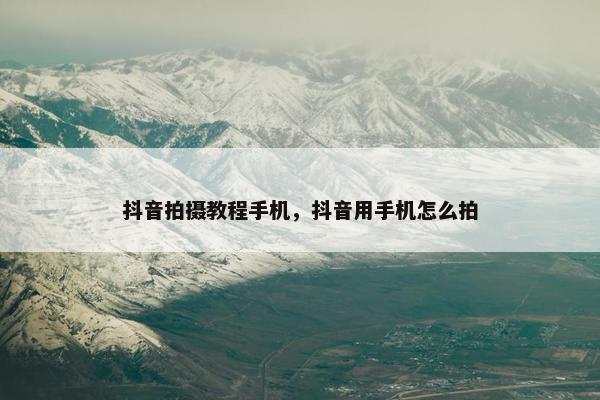 抖音拍摄教程手机，抖音用手机怎么拍