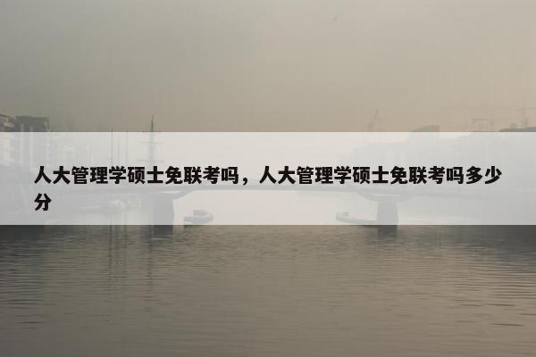 人大管理学硕士免联考吗，人大管理学硕士免联考吗多少分
