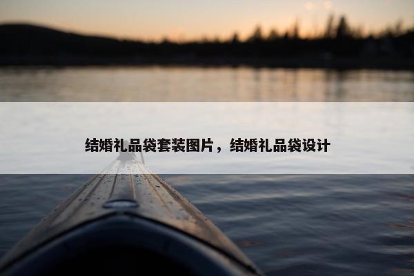结婚礼品袋套装图片，结婚礼品袋设计