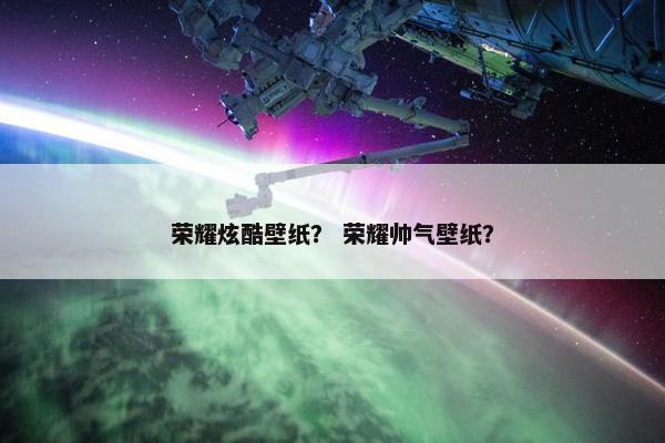 荣耀炫酷壁纸？ 荣耀帅气壁纸？