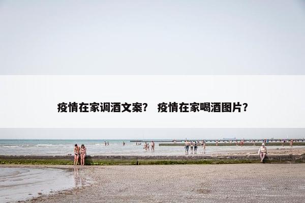 疫情在家调酒文案？ 疫情在家喝酒图片？