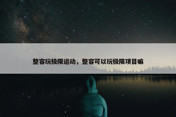 整容玩极限运动，整容可以玩极限项目嘛